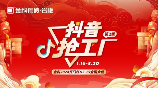 「抖音抢工厂第二季」金科瓷砖2024开门红&3.15全国大促完美收官!