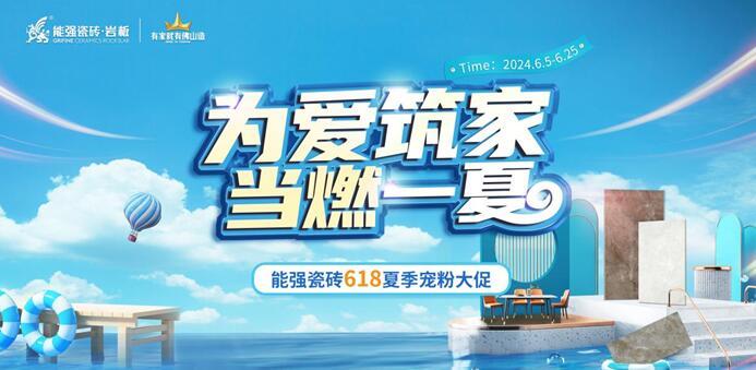 为爱筑家,当燃一夏——能强瓷砖618夏季宠粉大促火爆开启!